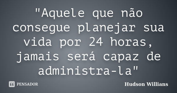 "Aquele que não consegue planejar sua vida por 24 horas, jamais será capaz de administra-la"... Frase de Hudson Willians.