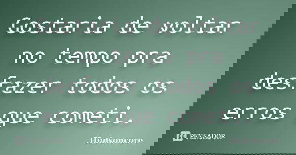Gostaria de voltar no tempo pra desfazer todos os erros que cometi.... Frase de Hudsoncore.
