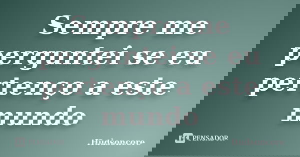 Sempre me perguntei se eu pertenço a este mundo... Frase de Hudsoncore.