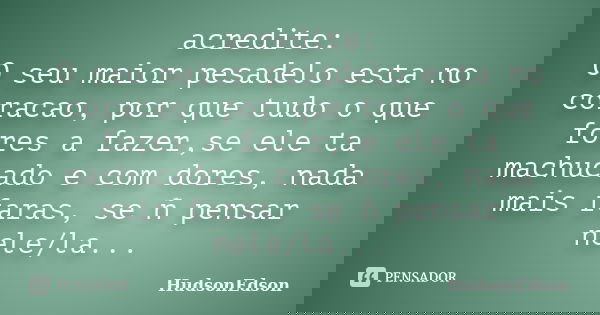 acredite: O seu maior pesadelo esta no coracao, por que tudo o que fores a fazer,se ele ta machucado e com dores, nada mais faras, se ñ pensar nele/la...... Frase de HudsonEdson.