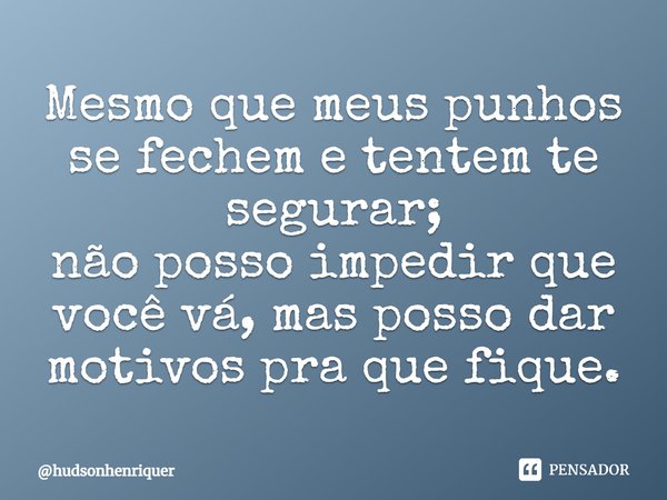 Mesmo que meus punhos se fechem e tentem te segurar;
não posso impedir que você vá, mas posso dar motivos pra que fique.... Frase de hudsonhenriquer.
