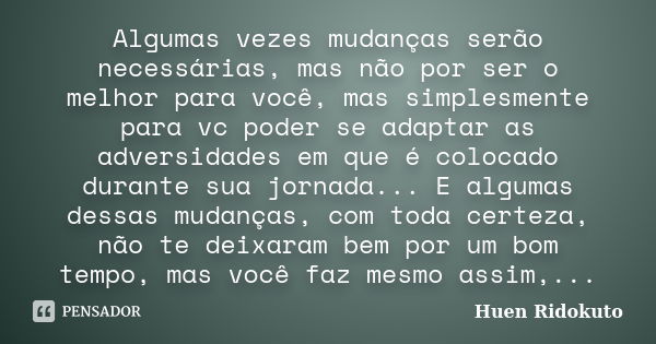 Algumas vezes mudanças serão necessárias, mas não por ser o melhor para você, mas simplesmente para vc poder se adaptar as adversidades em que é colocado durant... Frase de Huen Ridokuto.