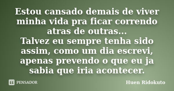 Estou cansado demais de viver minha vida pra ficar correndo atras de outras... Talvez eu sempre tenha sido assim, como um dia escrevi, apenas prevendo o que eu ... Frase de Huen Ridokuto.