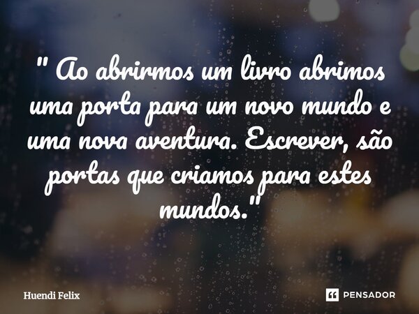 ⁠" Ao abrirmos um livro abrimos uma porta para um novo mundo e uma nova aventura. Escrever, são portas que criamos para estes mundos."... Frase de Huendi Felix.