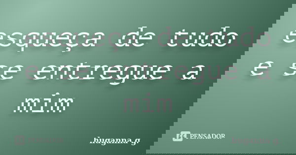 esqueça de tudo e se entregue a mim... Frase de huganna g..