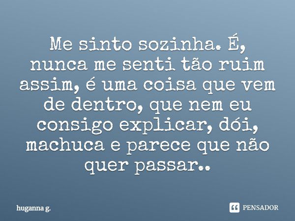 Me sinto sozinha. É, nunca me senti tão ruim assim, é uma coisa que vem de dentro, que nem eu consigo explicar, dói, machuca e parece que não quer passar...... Frase de huganna g..