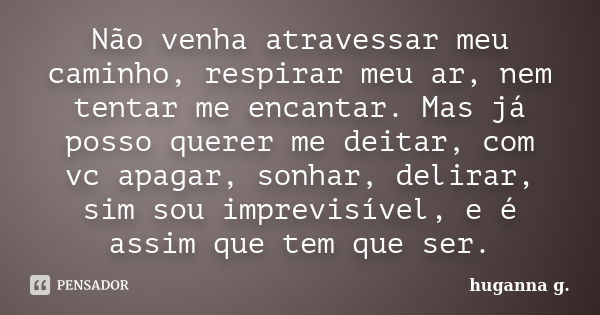 Não venha atravessar meu caminho, respirar meu ar, nem tentar me encantar. Mas já posso querer me deitar, com vc apagar, sonhar, delirar, sim sou imprevisível, ... Frase de huganna g..