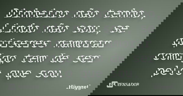 Dinheiro não tenho, lindo não sou, se quiseres namorar comigo tem de ser pelo que sou.... Frase de Huggel.