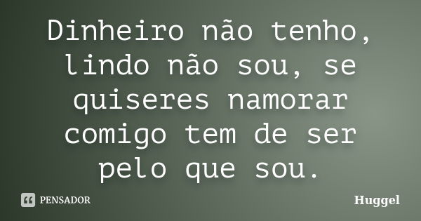 Dinheiro não tenho, lindo não sou, se quiseres namorar comigo tem de ser pelo que sou.... Frase de Huggel.