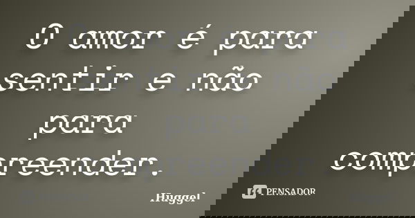 O amor é para sentir e não para compreender.... Frase de Huggel.