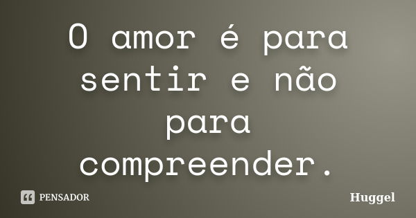 O amor é para sentir e não para compreender.... Frase de Huggel.