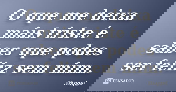 O que me deixa mais triste é saber que podes ser feliz sem mim.... Frase de Huggel.