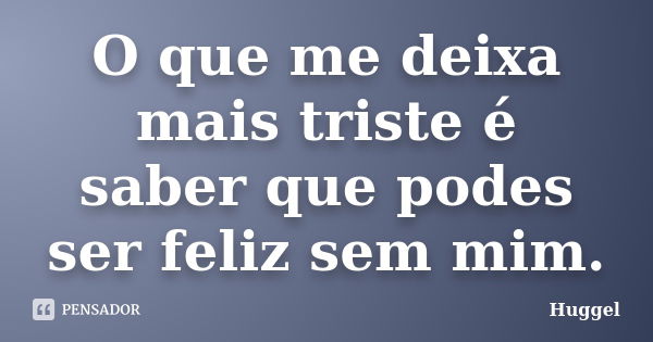 O que me deixa mais triste é saber que podes ser feliz sem mim.... Frase de Huggel.