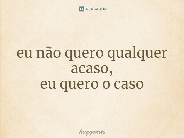 ⁠eu não quero qualquer acaso, eu quero o caso... Frase de huggomes.