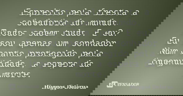 Espreito pela fresta a sabedoria do mundo. Todos sabem tudo. E eu? Eu sou apenas um sonhador Num canto protegido pela ingenuidade, a espera da morte.... Frase de Huggos Delarua.