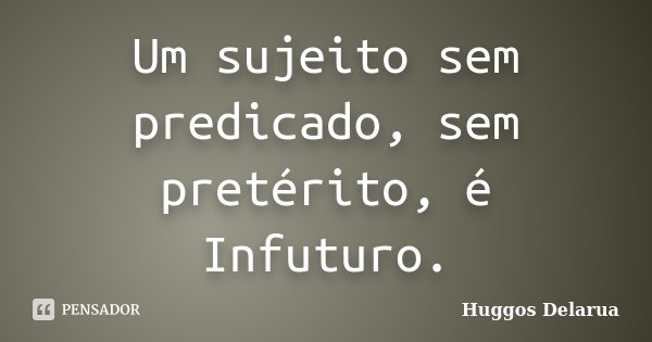 Um sujeito sem predicado, sem pretérito, é Infuturo.... Frase de Huggos Delarua.