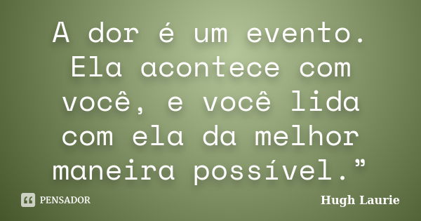 A dor é um evento. Ela acontece com você, e você lida com ela da melhor maneira possível.”... Frase de Hugh Laurie.