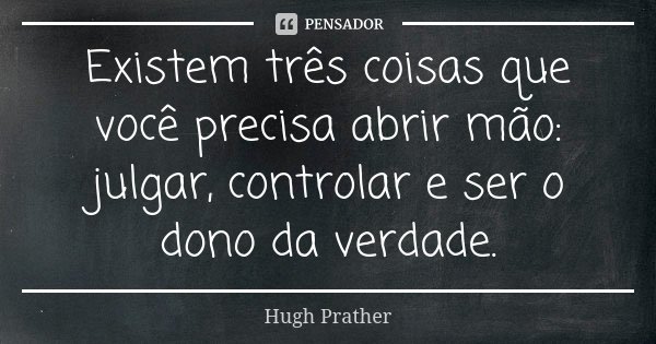 Existem três coisas que você precisa abrir mão: julgar, controlar e ser o dono da verdade.... Frase de Hugh Prather.