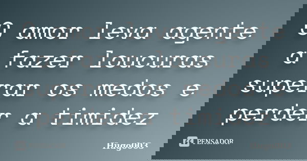 O amor leva agente a fazer loucuras superar os medos e perder a timidez... Frase de Hugo003.