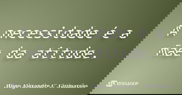 A necessidade é a mãe da atitude.... Frase de Hugo Alexandre C. Guimarães.