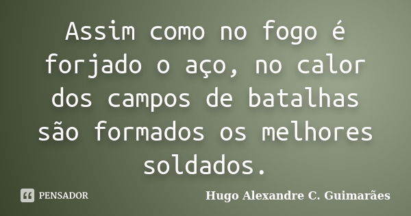 Assim como no fogo é forjado o aço, no calor dos campos de batalhas são formados os melhores soldados.... Frase de Hugo Alexandre C. Guimarães.