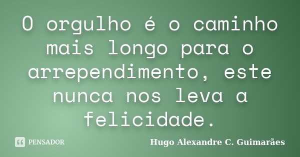O orgulho é o caminho mais longo para o arrependimento, este nunca nos leva a felicidade.... Frase de Hugo Alexandre C. Guimarães.