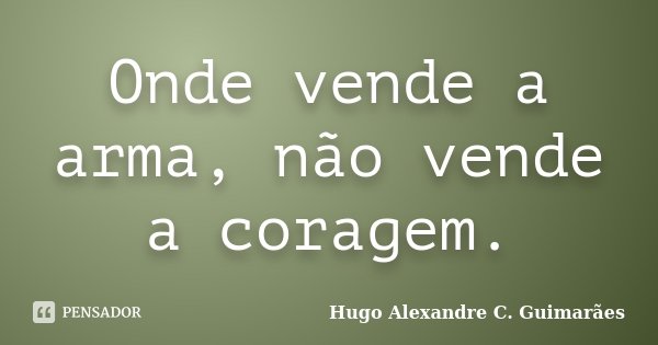 Onde vende a arma, não vende a coragem.... Frase de Hugo Alexandre C. Guimarães.