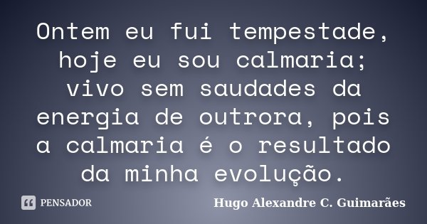 Ontem eu fui tempestade, hoje eu sou calmaria; vivo sem saudades da energia de outrora, pois a calmaria é o resultado da minha evolução.... Frase de Hugo Alexandre C Guimarães.