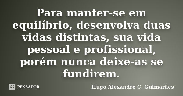 Para manter-se em equilíbrio, desenvolva duas vidas distintas, sua vida pessoal e profissional, porém nunca deixe-as se fundirem.... Frase de Hugo Alexandre C. Guimarães.