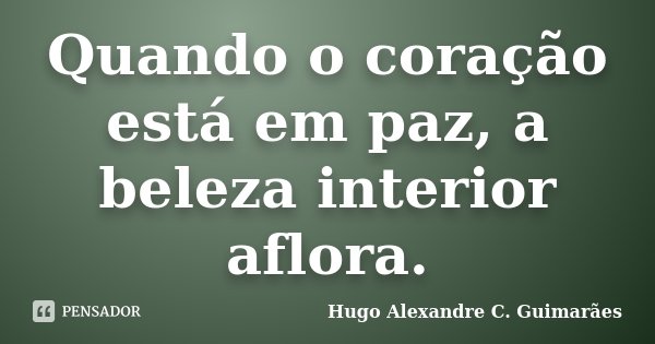 Quando o coração está em paz, a beleza interior aflora.... Frase de Hugo Alexandre C. Guimarães.