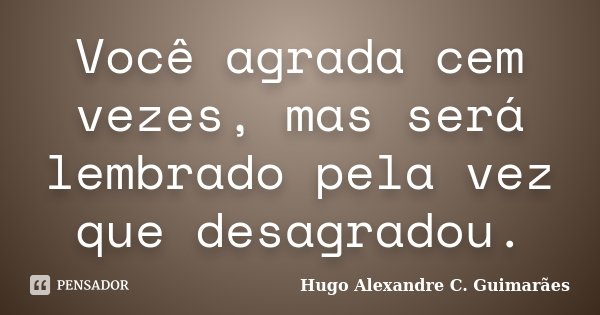 Você agrada cem vezes, mas será lembrado pela vez que desagradou.... Frase de Hugo Alexandre C. Guimarães.