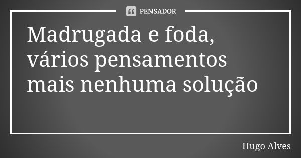 Madrugada e foda, vários pensamentos mais nenhuma solução 💬💭... Frase de Hugo Alves.