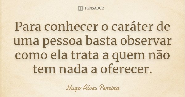 Para conhecer o caráter de uma pessoa basta observar como ela trata a quem não tem nada a oferecer.... Frase de Hugo Alves Pereira.