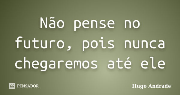 Não pense no futuro, pois nunca chegaremos até ele... Frase de Hugo Andrade.