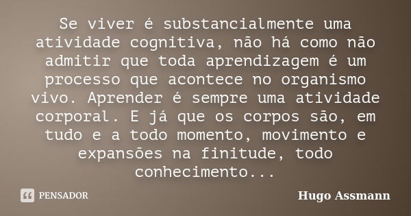 Se viver é substancialmente uma atividade cognitiva, não há como não admitir que toda aprendizagem é um processo que acontece no organismo vivo. Aprender é semp... Frase de Hugo Assmann.