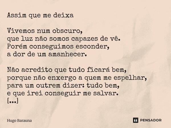 Assim que me deixa Vivemos num obscuro, que luz não somos capazes de vê. Porém conseguimos esconder, a dor de um amanhecer. Não acredito que tudo ficará bem, p... Frase de Hugo Barauna.