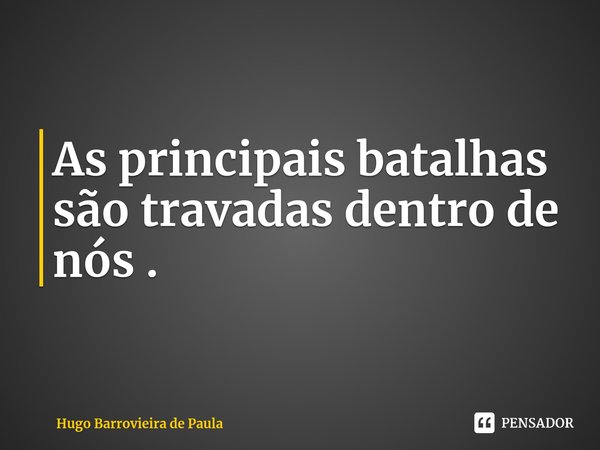 As principais batalhas são travadas dentro de nós .... Frase de Hugo Barrovieira de Paula.