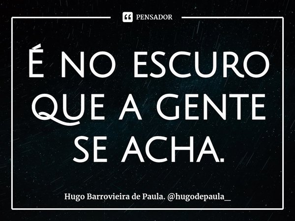 ⁠É no escuro que a gente se acha.... Frase de Hugo Barrovieira de Paula. hugodepaula_.