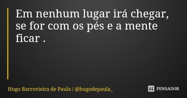 Em nenhum lugar irá chegar,
se for com os pés e a mente ficar .... Frase de Hugo Barrovieira de Paula  hugodepaula_.