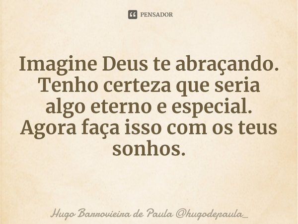 ⁠⁠Imagine Deus te abraçando.
Tenho certeza que seria algo eterno e especial.
Agora faça isso com os teus sonhos.... Frase de Hugo Barrovieira de Paula hugodepaula_.