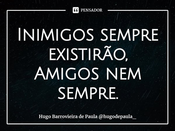 Inimigos sempre existirão,
Amigos nem sempre.⁠... Frase de Hugo Barrovieira de Paula hugodepaula_.