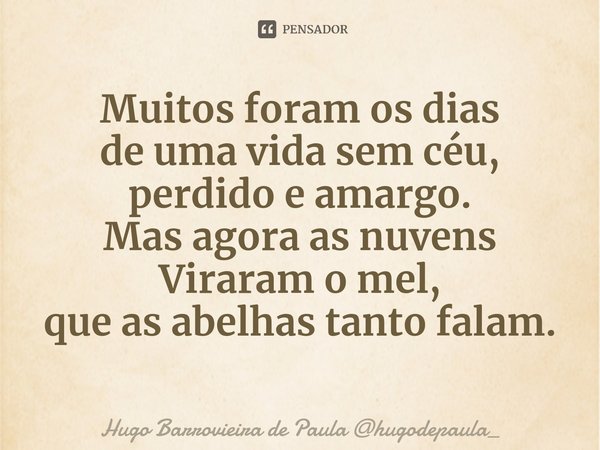 ⁠Muitos foram os dias
de uma vida sem céu,
perdido e amargo.
Mas agora as nuvens
Viraram o mel,
que as abelhas tanto falam.... Frase de Hugo Barrovieira de Paula hugodepaula_.