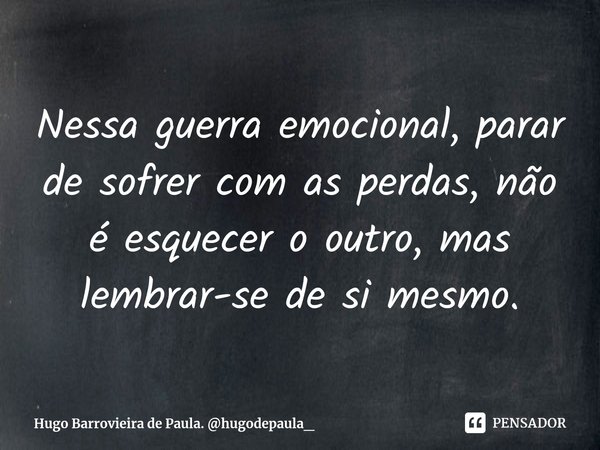 ⁠Nessa guerra emocional, parar de sofrer com as perdas, não é esquecer o outro, mas lembrar-se de si mesmo.... Frase de Hugo Barrovieira de Paula. hugodepaula_.