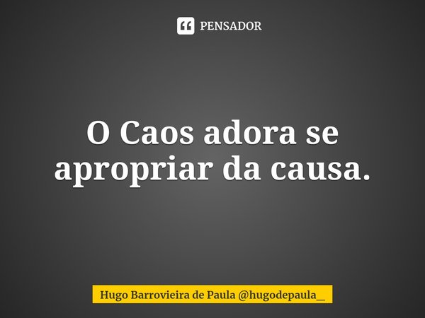 ⁠O Caos adora se apropriar da causa.... Frase de Hugo Barrovieira de Paula hugodepaula_.