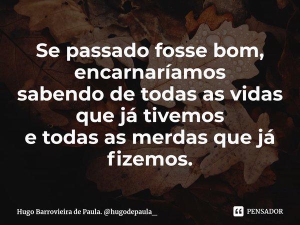 Se passado fosse bom, encarnaríamos
sabendo de ⁠todas as vidas que já tivemos
e todas as merdas que já fizemos.... Frase de Hugo Barrovieira de Paula. hugodepaula_.