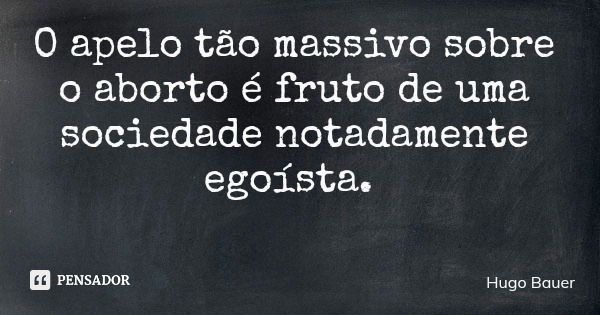 O apelo tão massivo sobre o aborto é fruto de uma sociedade notadamente egoísta.... Frase de Hugo Bauer.