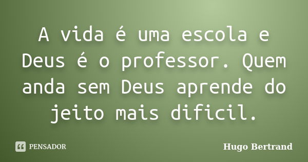 A vida é uma escola e Deus é o professor. Quem anda sem Deus aprende do jeito mais dificil.... Frase de Hugo Bertrand.