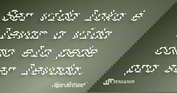 Ser vida loka é levar a vida como ela pede pra ser levada.... Frase de Hugo Bertrand.