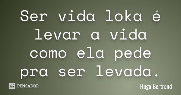 Ser vida loka é levar a vida como ela pede pra ser levada.... Frase de Hugo Bertrand.