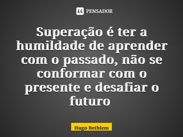 Superação é ter a humildade de aprender com o passado, não se conformar com o presente e desafiar o futuro ⁠... Frase de Hugo Bethlem.